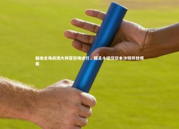 熊猫体育官网-越南主场战澳大利亚空场进行，国足小组仅日本沙特开放观赛