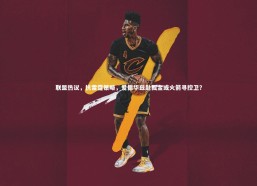 熊猫体育官网：联盟热议，抗雷霆策略，爱德华兹赴掘金或火箭寻控卫？