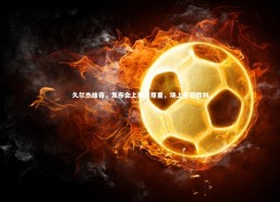 熊猫体育官方下载_久尔杰维奇，发布会上展现尊重，场上誓取胜利