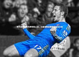 【熊猫体育官方下载】莱科亲授管理大牌球星心法，三道准则诠释如父如友之道