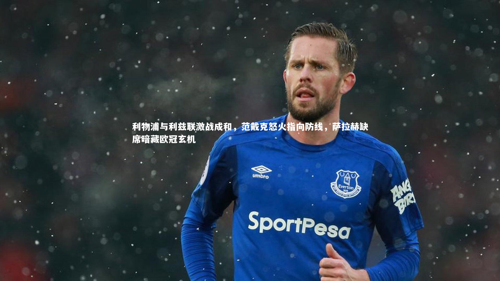 利物浦与利兹联激战成和,范戴克怒火指向防线,萨拉赫缺席暗藏欧冠玄机