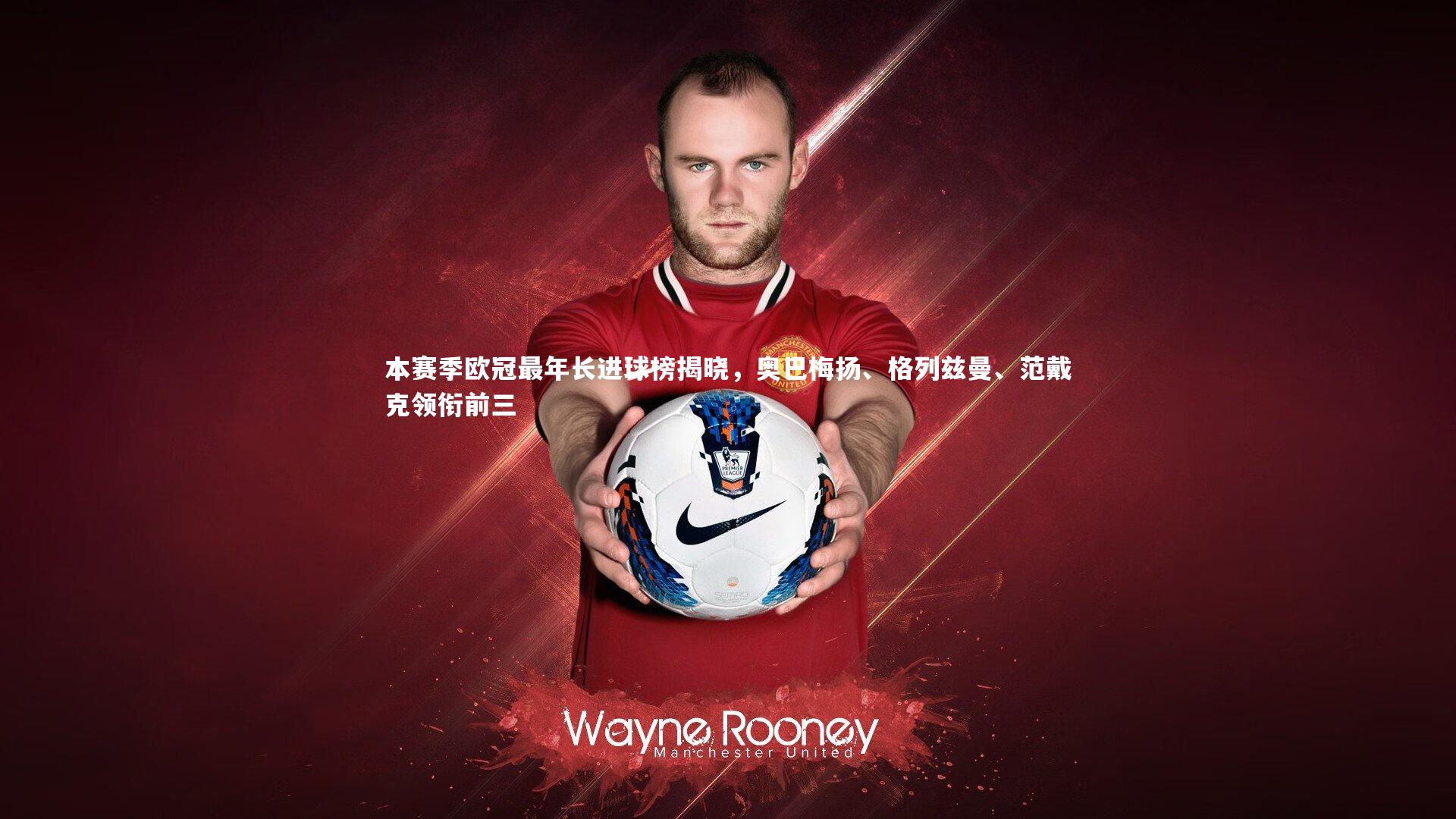 本赛季欧冠最年长进球榜揭晓，奥巴梅扬、格列兹曼、范戴克领衔前三