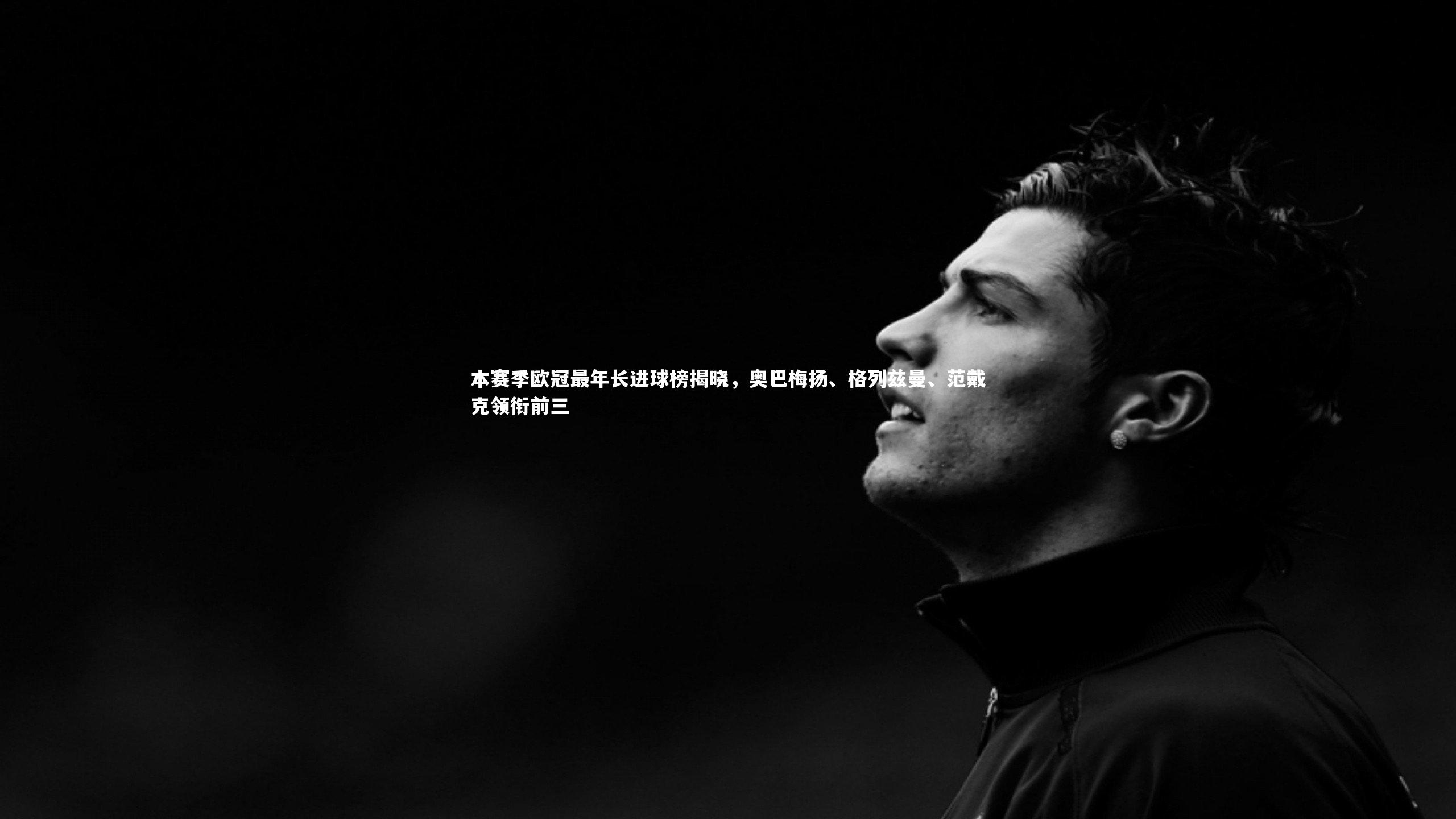 本赛季欧冠最年长进球榜揭晓，奥巴梅扬、格列兹曼、范戴克领衔前三