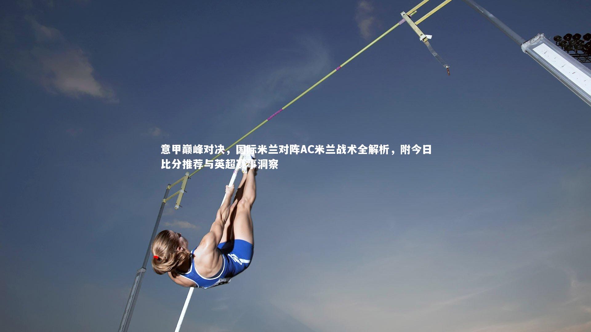 意甲巅峰对决，国际米兰对阵AC米兰战术全解析，附今日比分推荐与英超赛事洞察