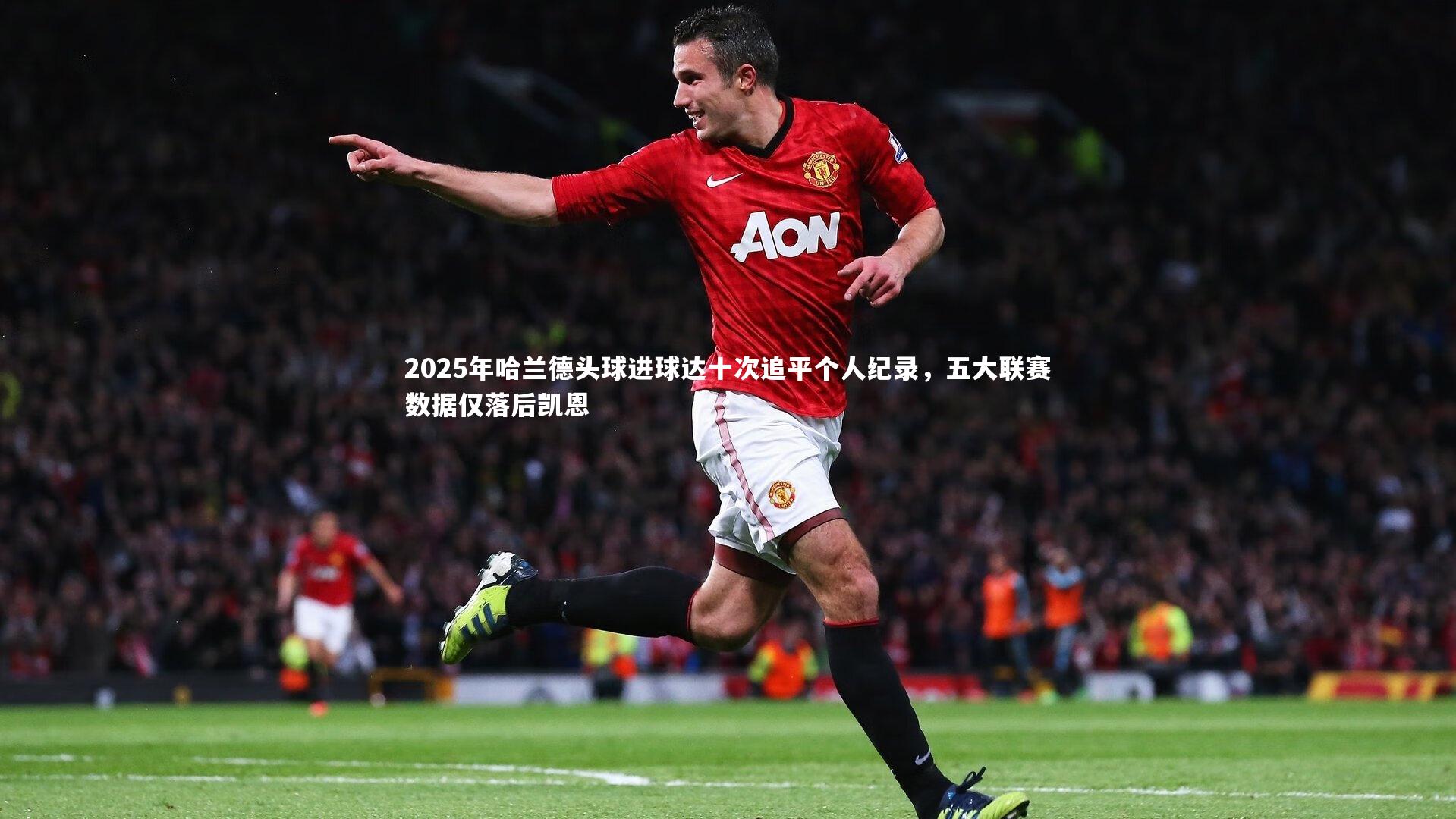 2025年哈兰德头球进球达十次追平个人纪录，五大联赛数据仅落后凯恩
