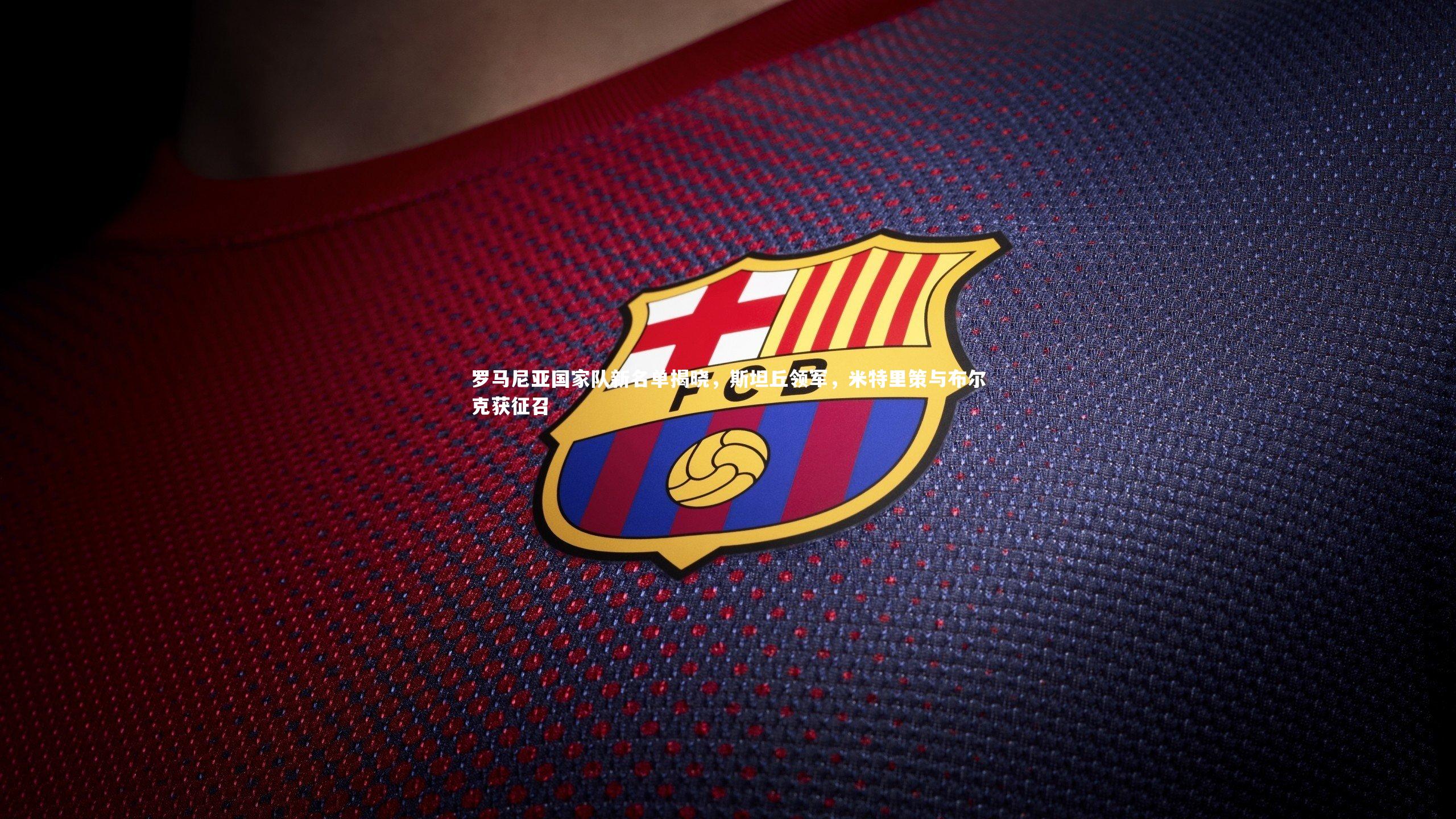 罗马尼亚国家队新名单揭晓,斯坦丘领军,米特里策与布尔克获征召