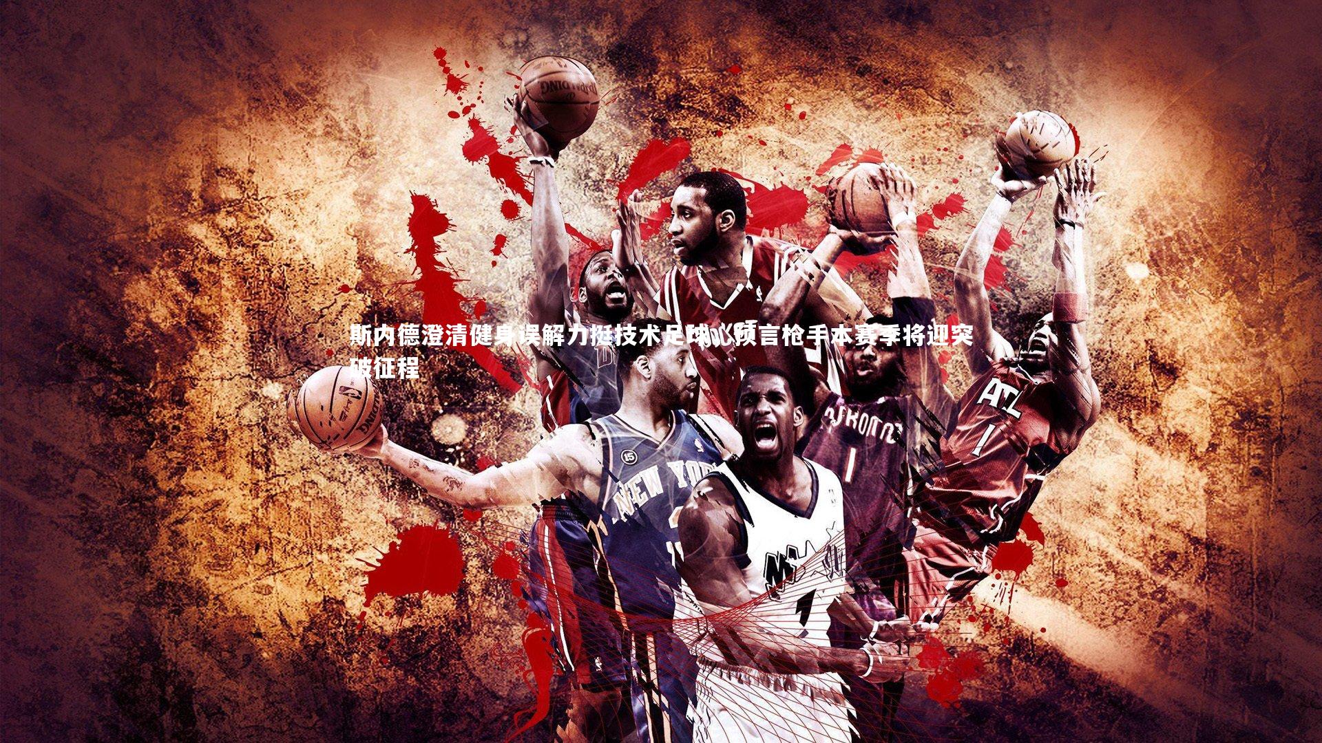 斯内德澄清健身误解力挺技术足球，预言枪手本赛季将迎突破征程