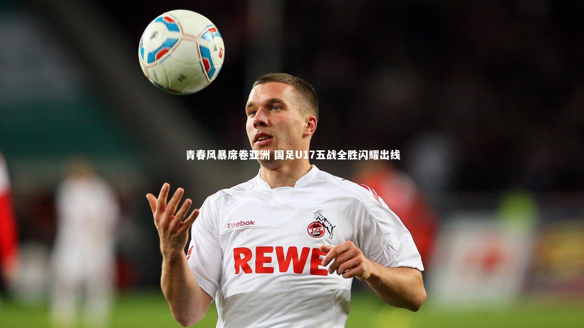青春风暴席卷亚洲 国足U17五战全胜闪耀出线