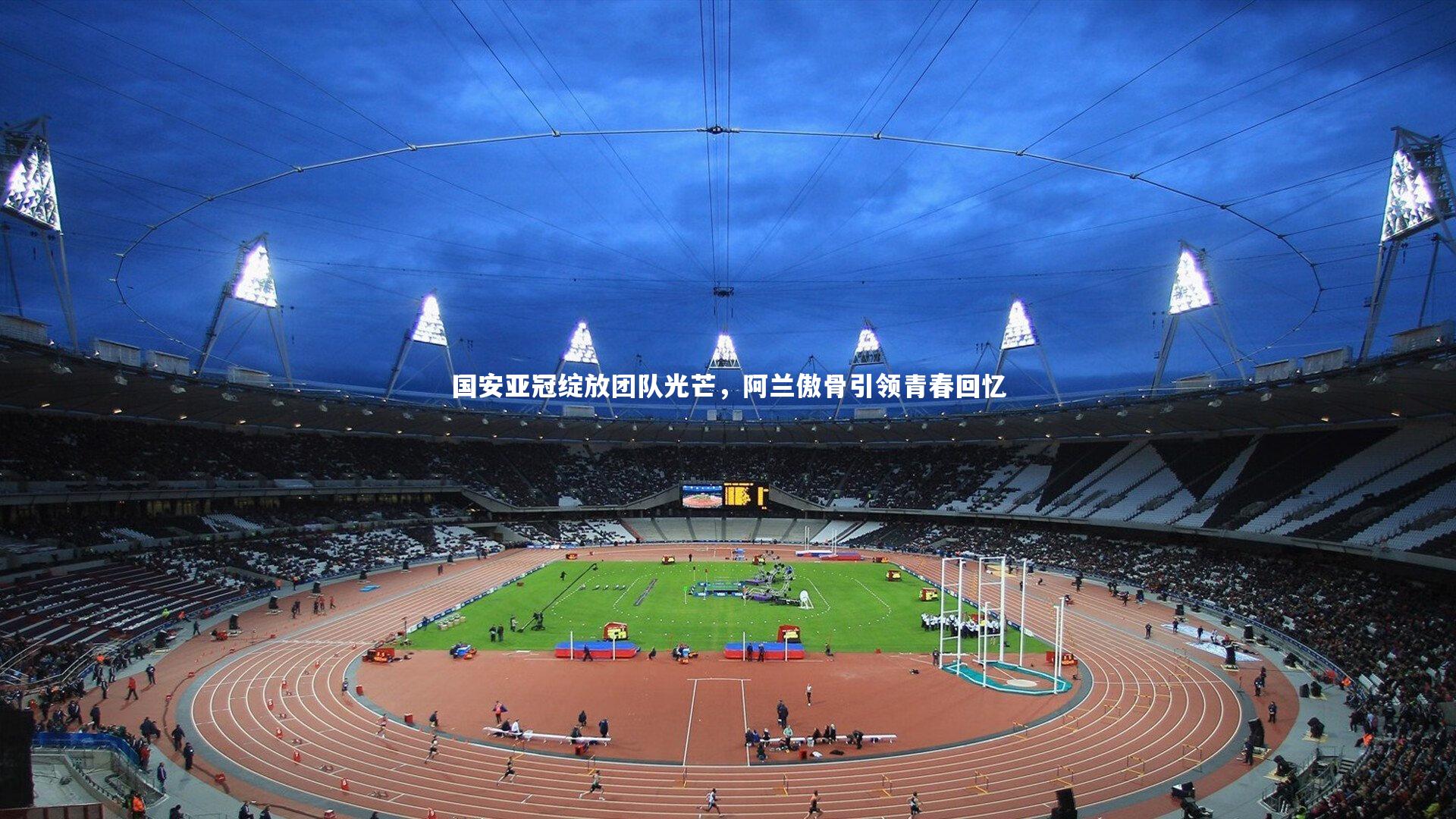 国安亚冠绽放团队光芒,阿兰傲骨引领青春回忆