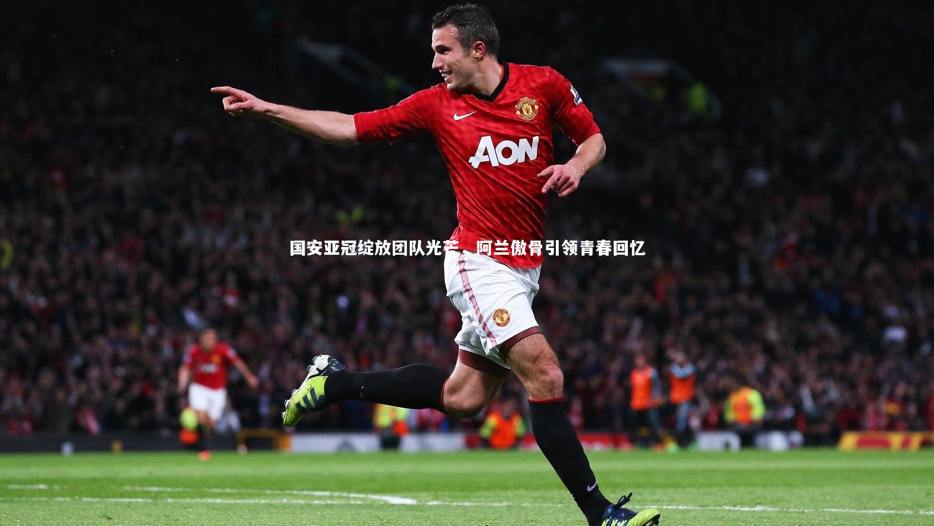 国安亚冠绽放团队光芒,阿兰傲骨引领青春回忆