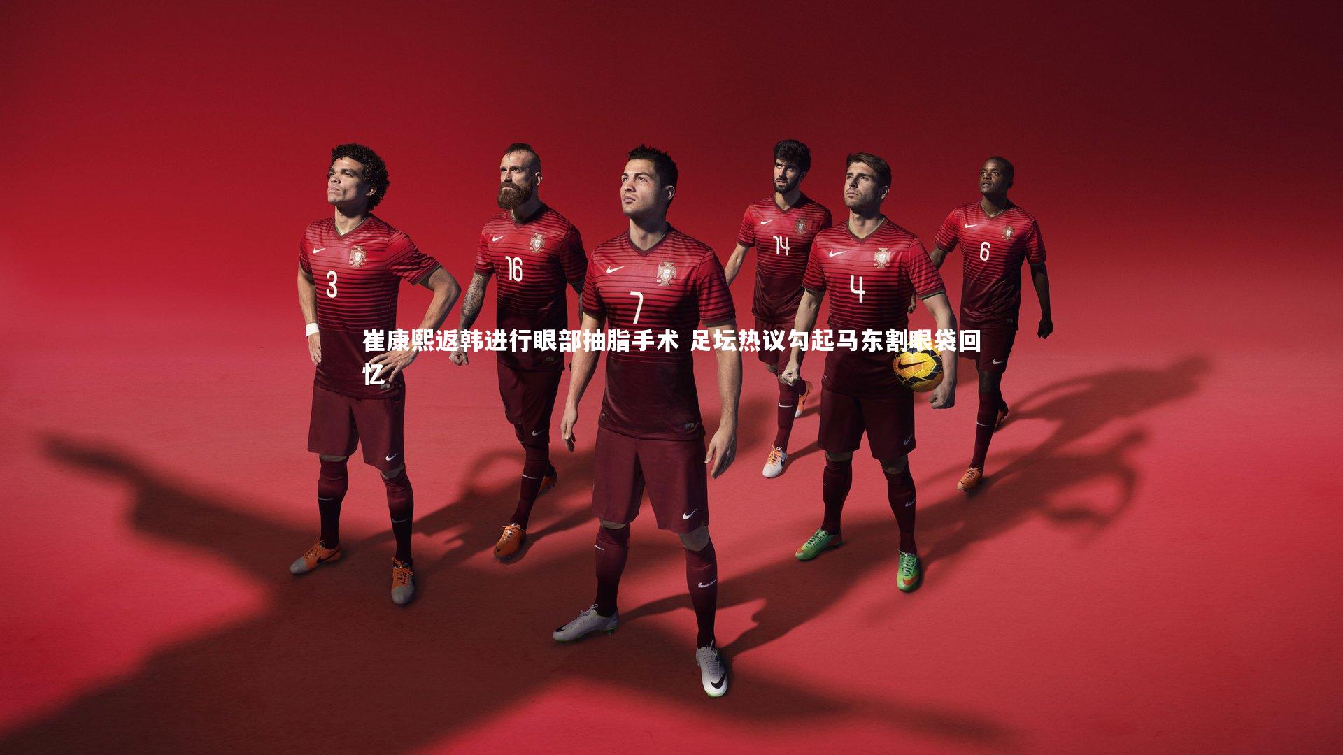 崔康熙返韩进行眼部抽脂手术 足坛热议勾起马东割眼袋回忆